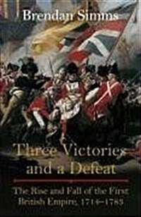 THREE VICTORIES AND A DEFEAT: THE RISE AND FALL OF THE FIRST BRITISH EMPIRE, 1714-1783 (Hardcover)
