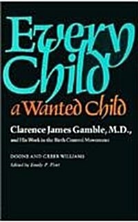 Every Child a Wanted Child: Clarence James Gamble, M.D., and His Work in the Birth Control Movement (Hardcover)