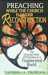 Preaching While the Church Is Under Reconstruction: The Visionary Role of Preachers in a Fragmented World (Paperback)