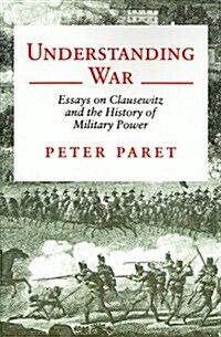 Understanding War: Essays on Clausewitz and the History of Military Power (Paperback)