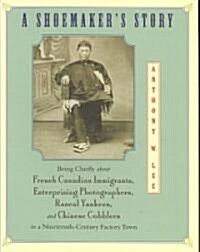 A Shoemakers Story: Being Chiefly about French Canadian Immigrants, Enterprising Photographers, Rascal Yankees, and Chinese Cobblers in a (Hardcover)