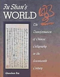 Fu Shans World: The Transformation of Chinese Calligraphy in the Seventeenth Century (Hardcover)