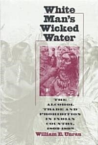 White Mans Wicked Water: The Alcohol Trade and Prohibition in Indian Country, 1802-1892 (Hardcover)