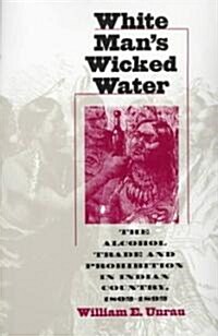 White Mans Wicked Water: The Alcohol Trade and Prohibition in Indian Country, 1802-1892 (Paperback, Revised)