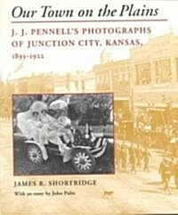 Our Town on the Plains: J. J. Pennells Photographs of Junction City, Kansas, 1893-1922 (Hardcover)