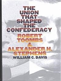 The Union That Shaped the Confederacy: Robert Toombs and Alexander H. Stephens (Hardcover)