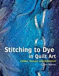 Stitching to Dye in Quilt Art : Texture, Dimension and Distortion (Hardcover)