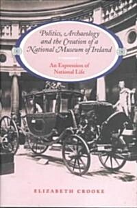 Politics Archaeology and the Creation of a National Museum of Ireland: An Expression of National Life (Hardcover)