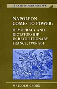 Napoleon Comes to Power : Democracy and Dictatorship in Revolutionary France, 1795-1804 (Paperback)