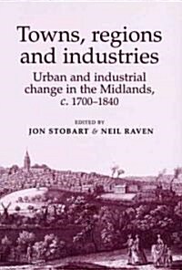 Towns,Regions and Industries : Urban and Industrial Change in the Midlands,c. 1700-1840 (Hardcover)
