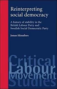 Reinterpreting Social Democracy: A History of Stability in the British Labour Party Swedish Social Democratic Party (Hardcover)