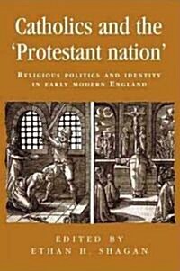 Catholics and the ‘Protestant Nation’ : Religious Politics and Identity in Early Modern England (Paperback)