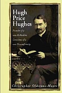 Hugh Price Hughes : Founder of a New Methodism, Conscience of a New Nonconformity (Hardcover)