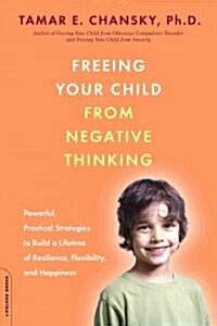 Freeing Your Child from Negative Thinking: Powerful, Practical Strategies to Build a Lifetime of Resilience, Flexibility, and Happiness (Paperback)