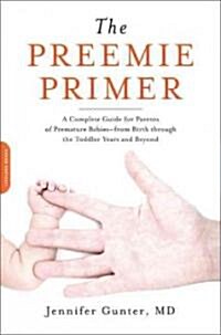 The Preemie Primer: A Complete Guide for Parents of Premature Babies -- From Birth Through the Toddler Years and Beyond (Paperback)