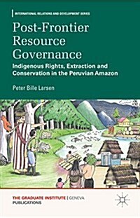 Post-Frontier Resource Governance : Indigenous Rights, Extraction and Conservation in the Peruvian Amazon (Hardcover)
