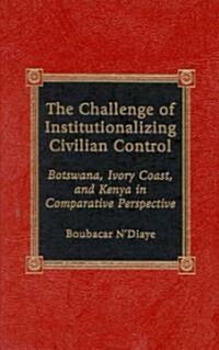 The Challenge of Institutionalizing Civilian Control: Botswana, Ivory Coast, and Kenya in Comparative Perspective (Hardcover)