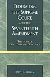 Federalism, the Supreme Court, and the Seventeenth Amendment: The Irony of Constitutional Democracy (Paperback)