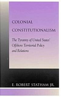 Colonial Constitutionalism: The Tyranny of United States Offshore Territorial Policy and Relations (Hardcover)