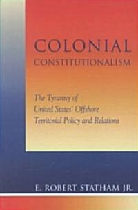 Colonial Constitutionalism: The Tyranny of United States Offshore Territorial Policy and Relations (Paperback)