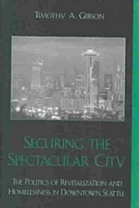 Securing the Spectacular City: The Politics of Revitalization and Homelessness in Downtown Seattle (Hardcover)