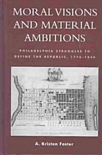 Moral Visions and Material Ambitions: Philadelphia Struggles to Define the Republic, 1776-1836 (Hardcover)