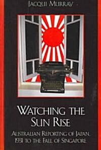 Watching the Sun Rise: Australian Reporting of Japan, 1931 to the Fall of Singapore (Hardcover)