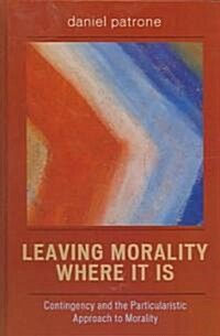 Leaving Morality Where It Is: Contingency and the Particularistic Approach to Morality (Hardcover)