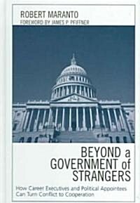 Beyond a Government of Strangers: How Career Executives and Political Appointees Can Turn Conflict to Cooperation (Hardcover)
