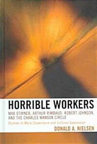 Horrible Workers: Max Stirner, Arthur Rimbaud, Robert Johnson, and the Charles Manson Circle: Studies in Moral Experience and Cultural E (Hardcover)