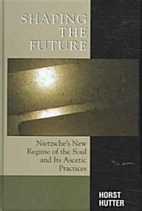 Shaping the Future: Nietzsches New Regime of the Soul and Its Ascetic Practices (Hardcover)