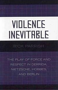 Violence Inevitable: The Play of Force and Respect in Derrida, Nietzsche, Hobbes, and Berlin (Hardcover)