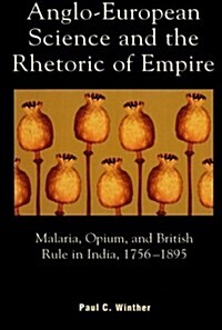 Anglo-European Science and the Rhetoric of Empire: Malaria, Opium, and British Rule in India, 1756d1895 (Paperback)