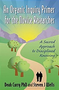 An Organic Inquiry Primer for the Novice Researcher: A Sacred Approach to Disciplined Knowing (Paperback)