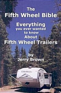 The Fifth Wheel Bible: Enerything You Ever Wanted to Know about Fifth Wheel Trailers (Paperback)