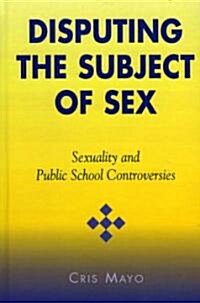 Disputing the Subject of Sex: Sexuality and Public School Controversies (Hardcover)