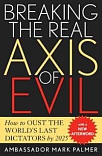 Breaking the Real Axis of Evil: How to Oust the Worlds Last Dictators by 2025 (Paperback)