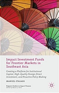 Impact Investment Funds for Frontier Markets in Southeast Asia : Creating a Platform for Institutional Capital, High-Quality Foreign Direct Investment (Hardcover)