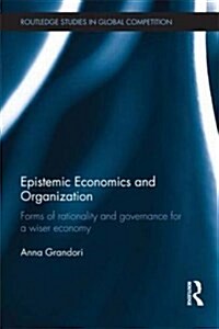 Epistemic Economics and Organization : Forms of Rationality and Governance for a Wiser Economy (Paperback)