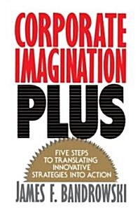 Corporate Imagination Plus: Five Steps to Translating Innovative Strategies Into Action (Paperback)