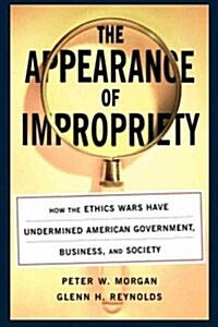 The Appearance of Impropriety: How the Ethics Wars Have Undermined American Government, Business, and Society (Paperback)