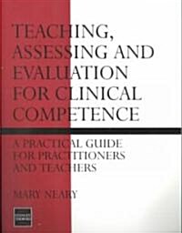 Teaching, Assessing and Evaluation for Clinical Competence : A Practical Guide for Practitioners and Teachers (Paperback)