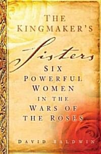 The Kingmakers Sisters : Six Powerful Women in the Wars of the Roses (Hardcover)