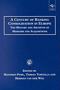 A Century of Banking Consolidation in Europe : The History and Archives of Mergers and Acquisitions (Hardcover, New ed)