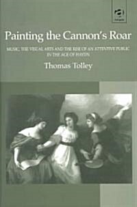 Painting the Cannons Roar : Music, the Visual Arts and the Rise of an Attentive Public in the Age of Haydn (Hardcover, New ed)