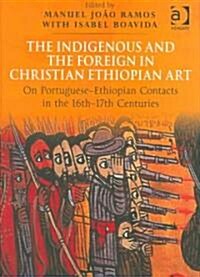 The Indigenous and the Foreign in Christian Ethiopian Art : On Portuguese-Ethiopian Contacts in the 16th–17th Centuries (Hardcover)