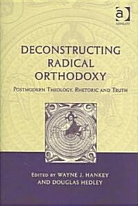 Deconstructing Radical Orthodoxy : Postmodern Theology, Rhetoric and Truth (Hardcover)