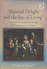 Material Delight and the Joy of Living : Cultural Consumption in the Age of Enlightenment in Germany (Hardcover)