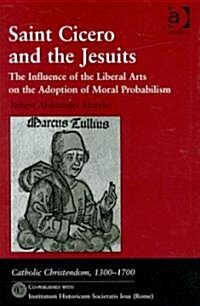 Saint Cicero and the Jesuits : The Influence of the Liberal Arts on the Adoption of Moral Probabilism (Hardcover)