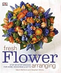 Fresh Flower Arranging: Step-By-Step Designs for Home, Weddings, and Gifts (Hardcover)